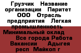 Грузчик › Название организации ­ Паритет, ООО › Отрасль предприятия ­ Легкая промышленность › Минимальный оклад ­ 25 000 - Все города Работа » Вакансии   . Адыгея респ.,Майкоп г.